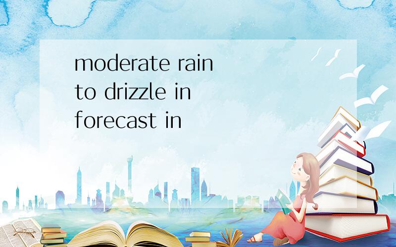 moderate rain to drizzle in forecast in