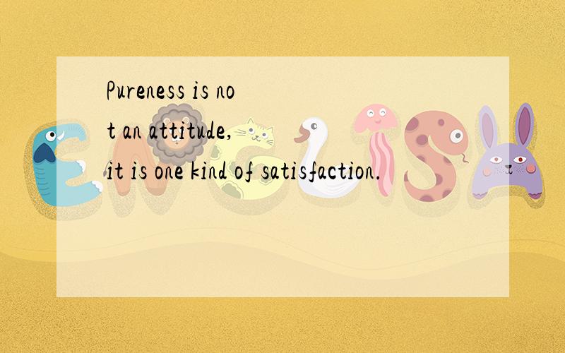 Pureness is not an attitude,it is one kind of satisfaction.