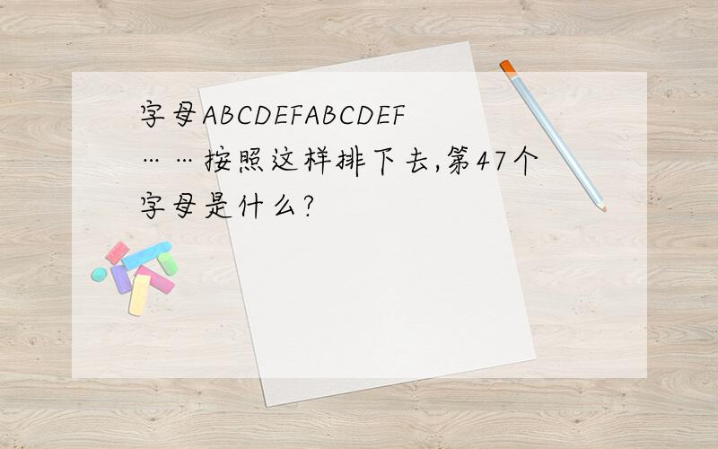 字母ABCDEFABCDEF……按照这样排下去,第47个字母是什么?