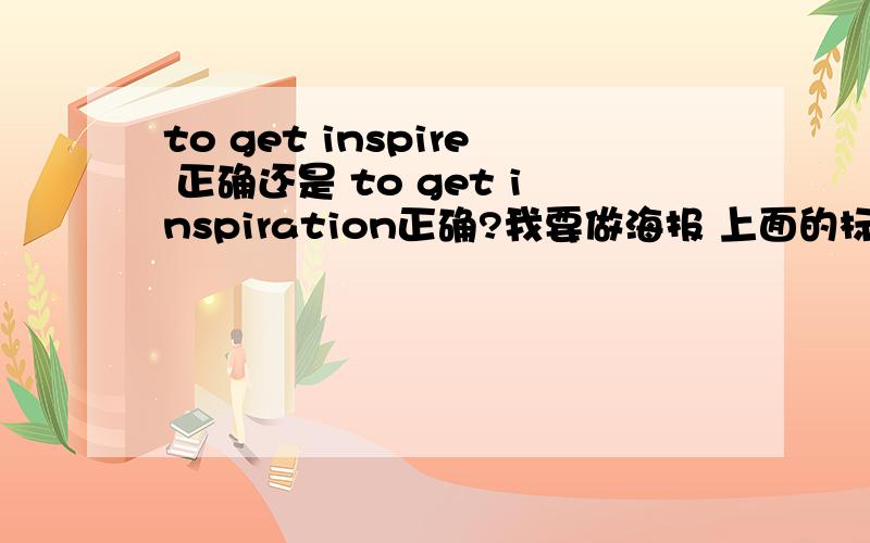 to get inspire 正确还是 to get inspiration正确?我要做海报 上面的标语是：灵感从哪来?听老师说这种不需要完整句子 只要直接:to get inspire?但我觉得inspire好像不对 是不是应该用inspiration