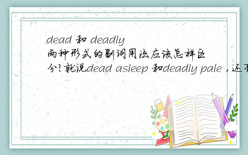 dead 和 deadly 两种形式的副词用法应该怎样区分?就说dead asleep 和deadly pale ,还有偶尔也会看到dead代替deadly