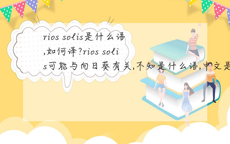 rios solis是什么语,如何译?rios solis可能与向日葵有关,不知是什么语,中文是什么.拼错了,应改为flos solis.