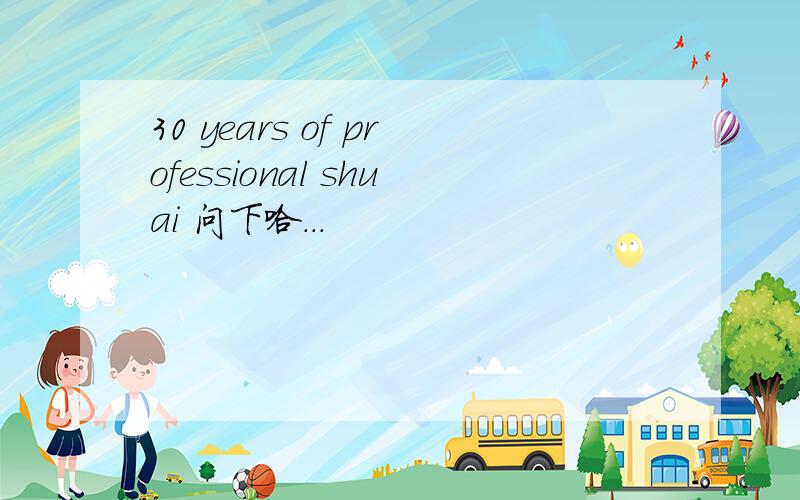 30 years of professional shuai 问下哈...