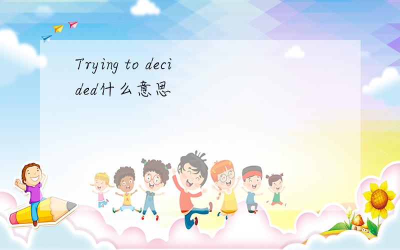 Trying to decided什么意思