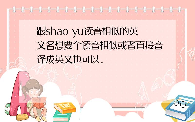 跟shao yu读音相似的英文名想要个读音相似或者直接音译成英文也可以.
