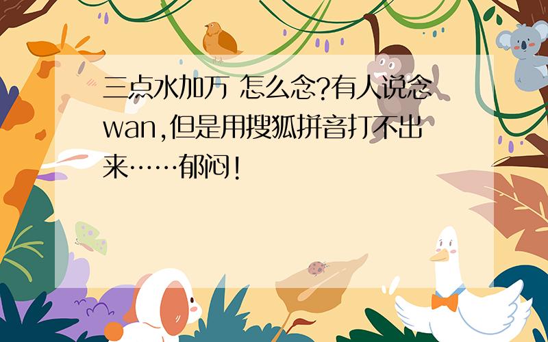 三点水加万 怎么念?有人说念wan,但是用搜狐拼音打不出来……郁闷!