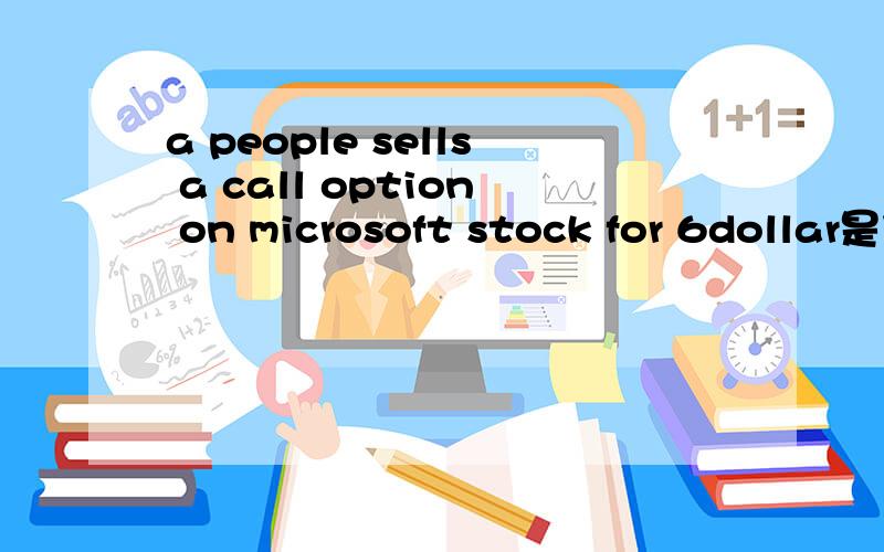 a people sells a call option on microsoft stock for 6dollar是什么意思