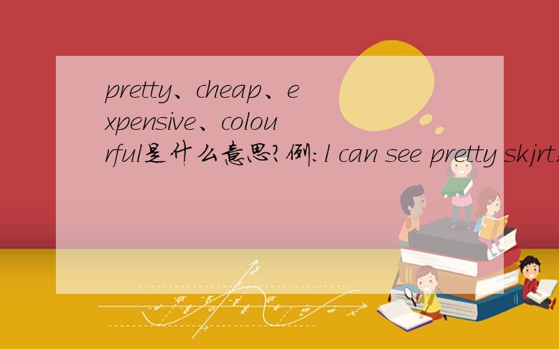 pretty、cheap、expensive、colourful是什么意思?例:l can see pretty skjrt,cheap shirt,expensive jacket and colourful dress.