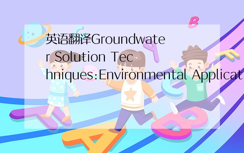 英语翻译Groundwater Solution Techniques:Environmental Applications