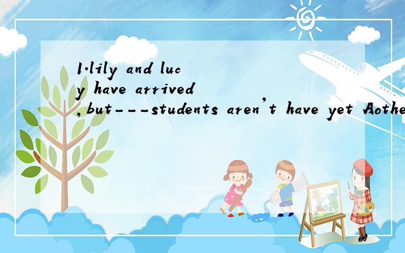1.lily and lucy have arrived,but---students aren't have yet Aother Bothers Cthe other D the others理由