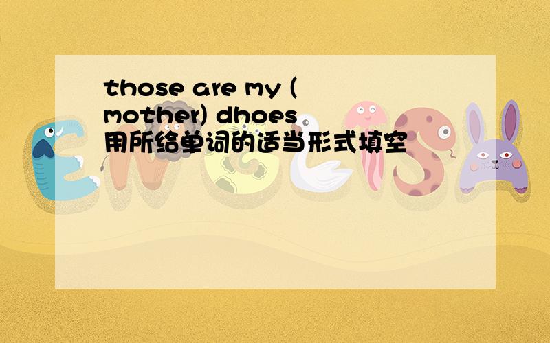 those are my (mother) dhoes 用所给单词的适当形式填空