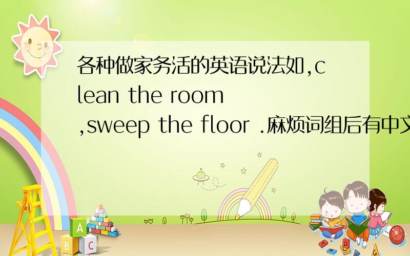 各种做家务活的英语说法如,clean the room ,sweep the floor .麻烦词组后有中文解释我不是要翻译，我要类似的词组