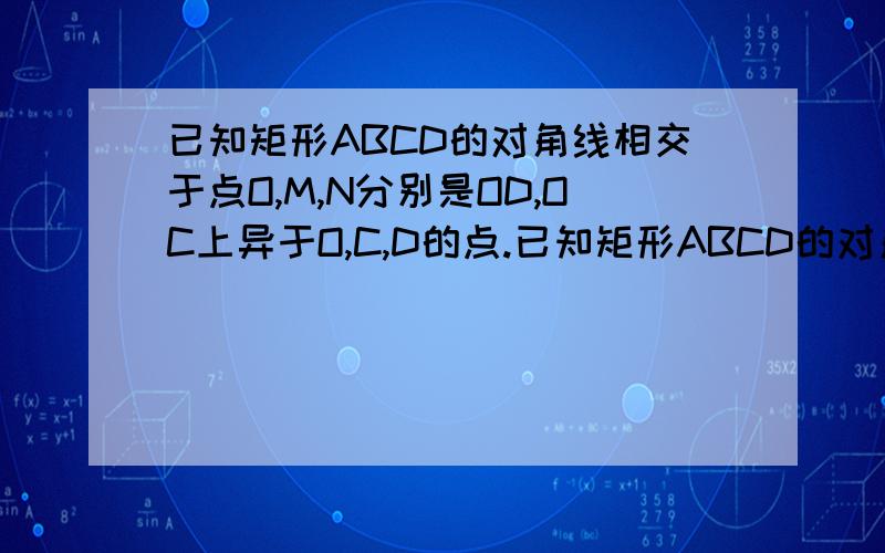 已知矩形ABCD的对角线相交于点O,M,N分别是OD,OC上异于O,C,D的点.已知矩形ABCD的对角线相交于点O,M、N分别是OD、OC上异于O、C、D的点．（1）请你在下列条件①DM=CN,②OM=ON,③MN是△OCD的中位线,④MN
