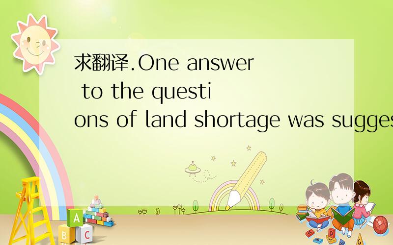 求翻译.One answer to the questions of land shortage was suggested by a committee some years ago.
