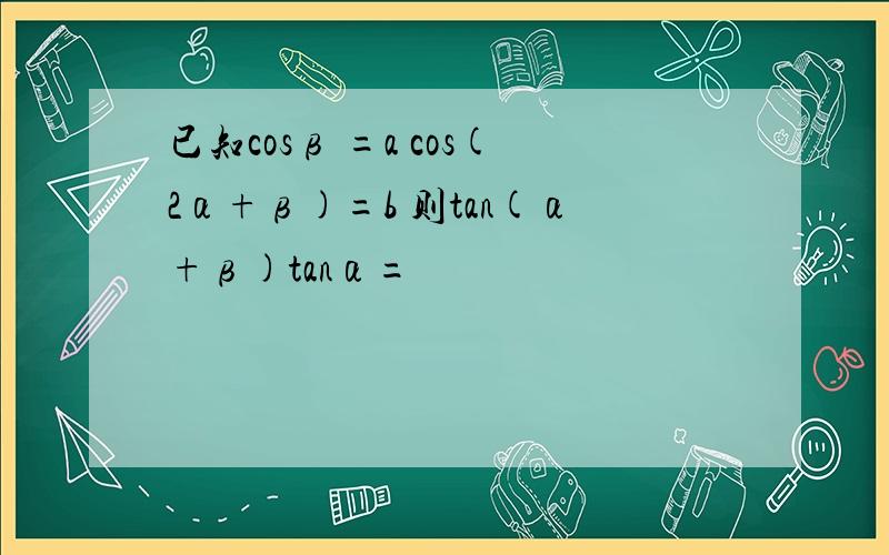 已知cosβ =a cos(2α+β)=b 则tan(α+β)tanα=