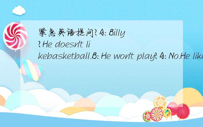 紧急英语提问?A:Billy?He doesn't likebasketball.B:He won't play?A:No.He likes ping-pong.请问其中He won't play?什么时态啊 想要具体回答
