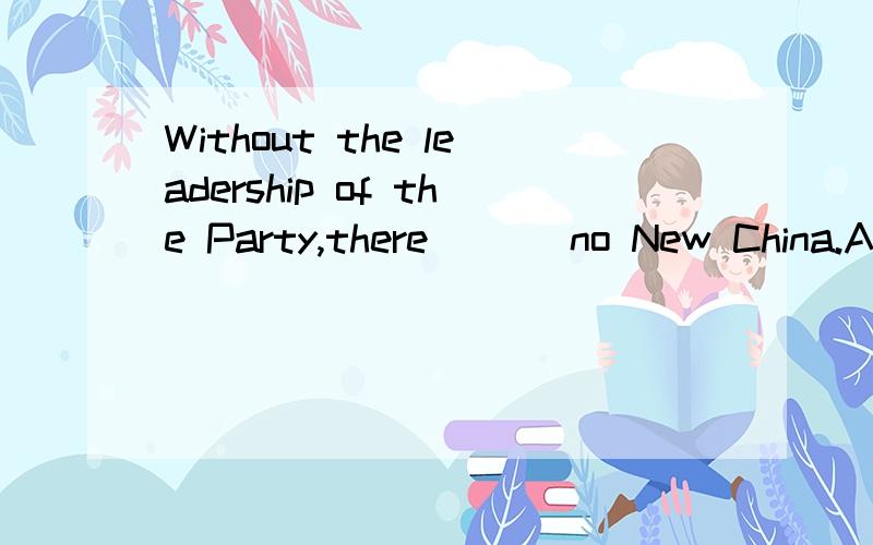 Without the leadership of the Party,there ___no New China.A.would be B.has been C.should be D.was 为什么不选cA B C D 各选项能否逐一分析一下