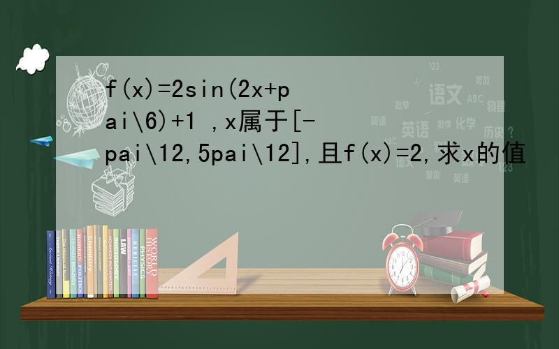 f(x)=2sin(2x+pai\6)+1 ,x属于[-pai\12,5pai\12],且f(x)=2,求x的值