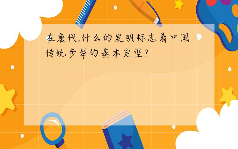 在唐代,什么的发明标志着中国传统步犁的基本定型?