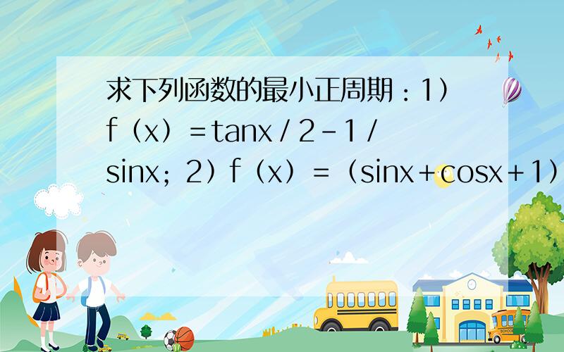 求下列函数的最小正周期：1）f﹙x﹚＝tanx／2－1／sinx；2﹚f﹙x﹚＝（sinx＋cosx＋1）／（cosx＋1）在线等要过程!