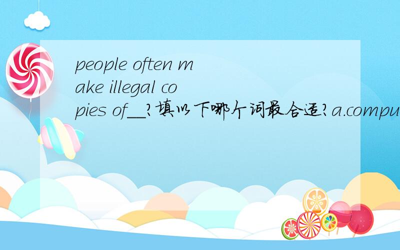 people often make illegal copies of__?填以下哪个词最合适?a.computers b.CDs c.dollars d.companies