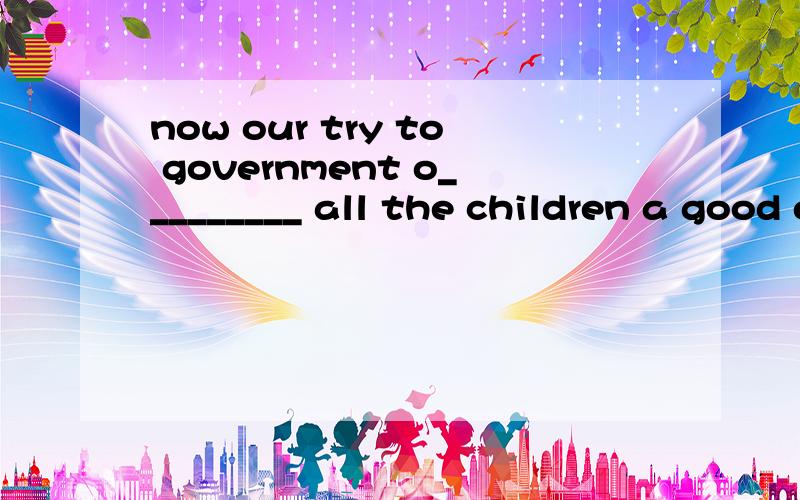 now our try to government o_________ all the children a good educationnow our government try to o_________ all the children a good education 上面问题打错了