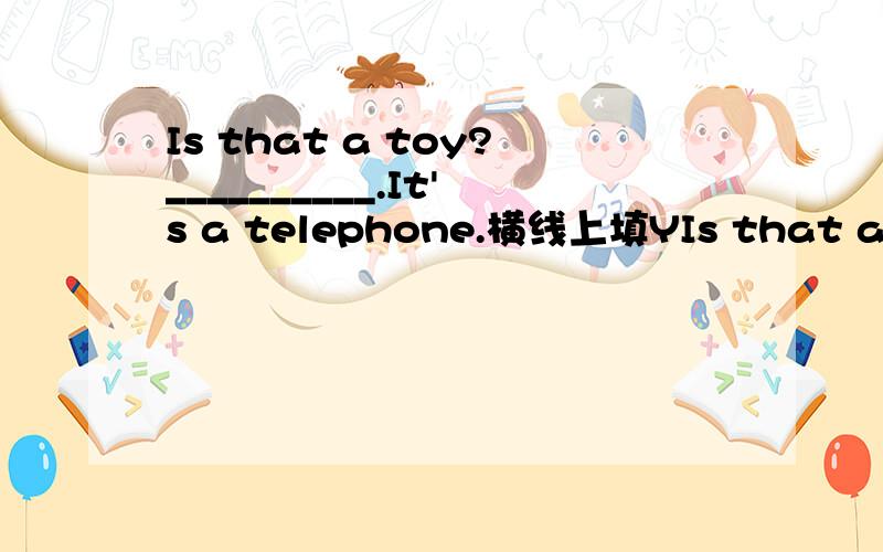 Is that a toy?__________.It's a telephone.横线上填YIs that a toy?__________.It's a telephone.横线上填Yes or No?