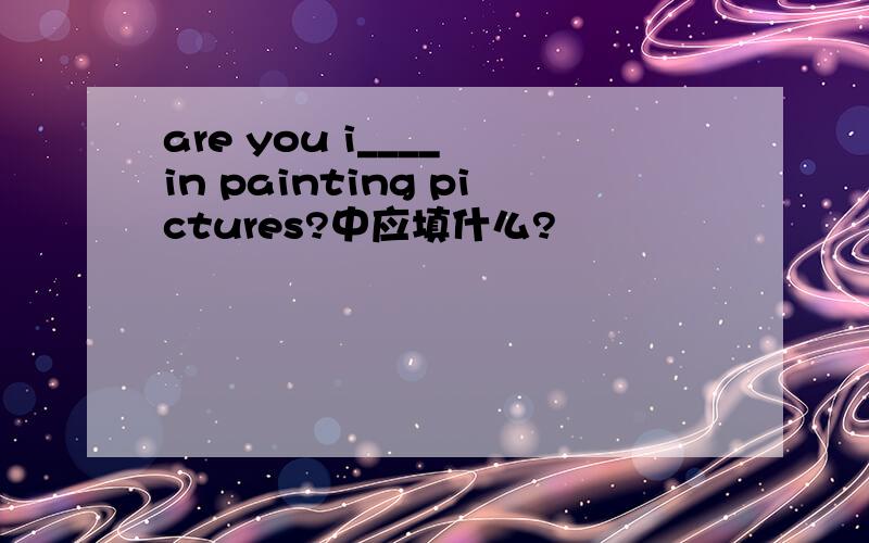 are you i____ in painting pictures?中应填什么?