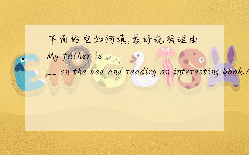 下面的空如何填,最好说明理由My father is ___ on the bed and reading an interesting book.A sleeping Bstand C lying Dwriting