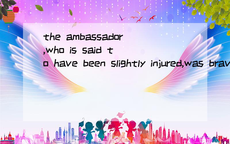 the ambassador,who is said to have been slightly injured,was bravely defended by his servant我想问is said 是词组还是什么,我没见过这么搭配的,