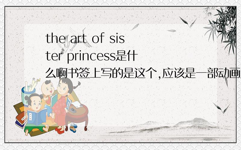 the art of sister princess是什么啊书签上写的是这个,应该是一部动画片到底是什么啊