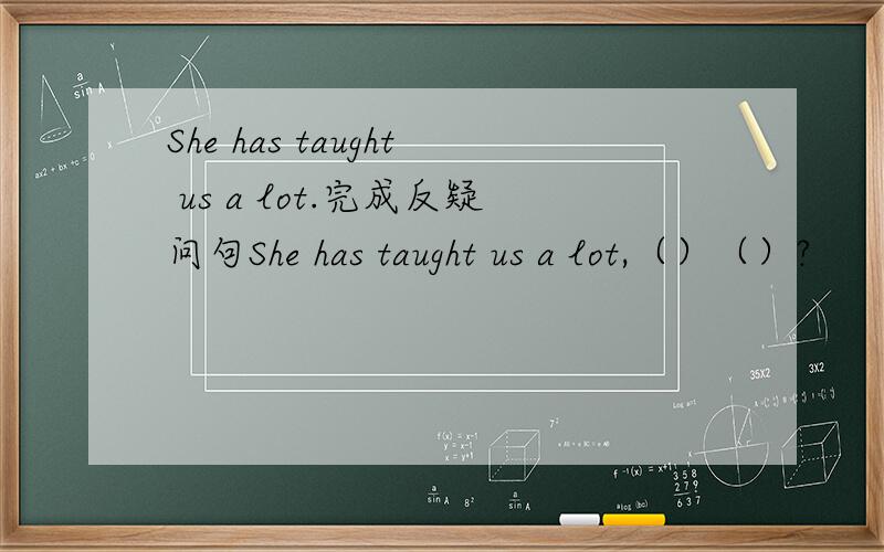 She has taught us a lot.完成反疑问句She has taught us a lot,（）（）?