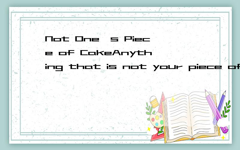 Not One's Piece of CakeAnything that is not your piece of cake is something you don't like or is not particularly fond of doing.