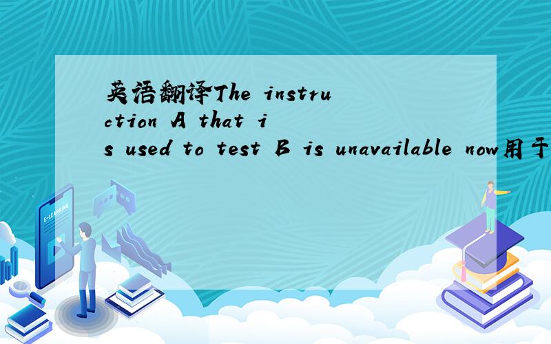 英语翻译The instruction A that is used to test B is unavailable now用于测试B的仪器A现在不可用.