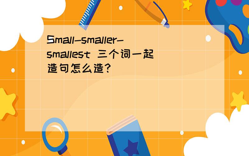 Small-smaller-smallest 三个词一起造句怎么造?