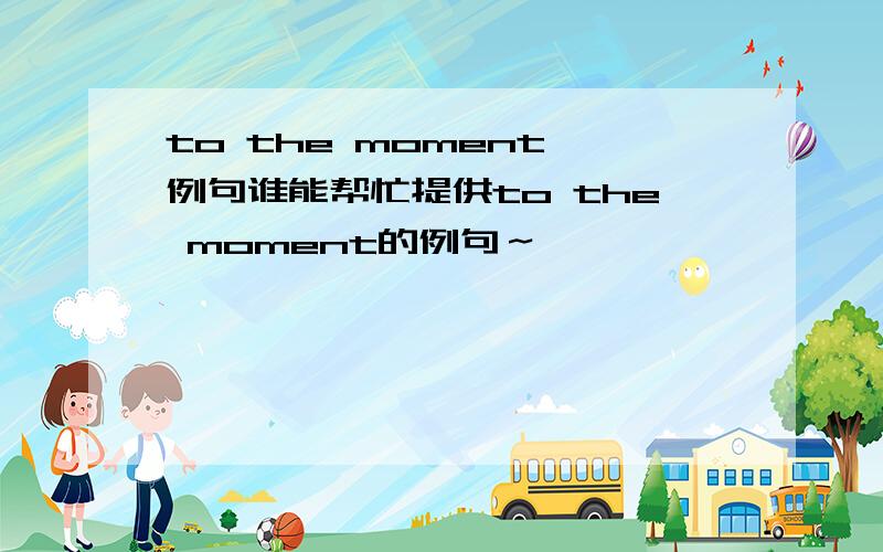 to the moment 例句谁能帮忙提供to the moment的例句～