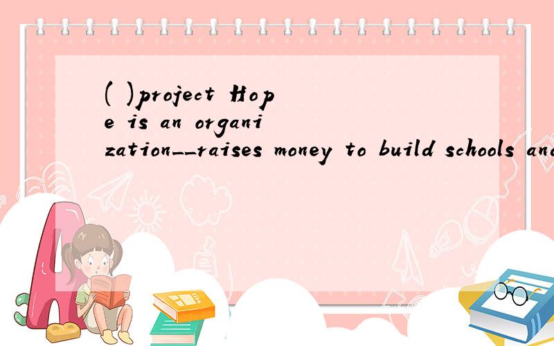 ( )project Hope is an organization__raises money to build schools and buy books for poor childrenA that B who Cwhat D where