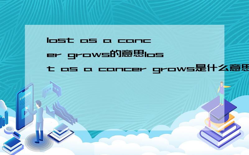 lost as a cancer grows的意思lost as a cancer grows是什么意思?除了字面的翻译还有没有引申意?