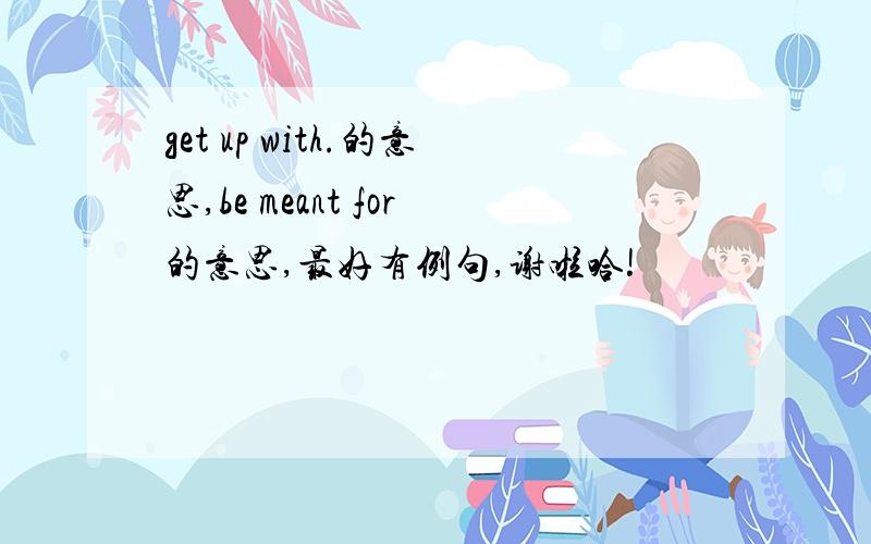 get up with.的意思,be meant for的意思,最好有例句,谢啦哈!