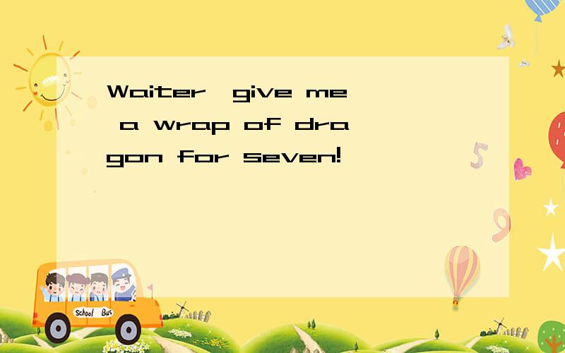 Waiter,give me a wrap of dragon for seven!