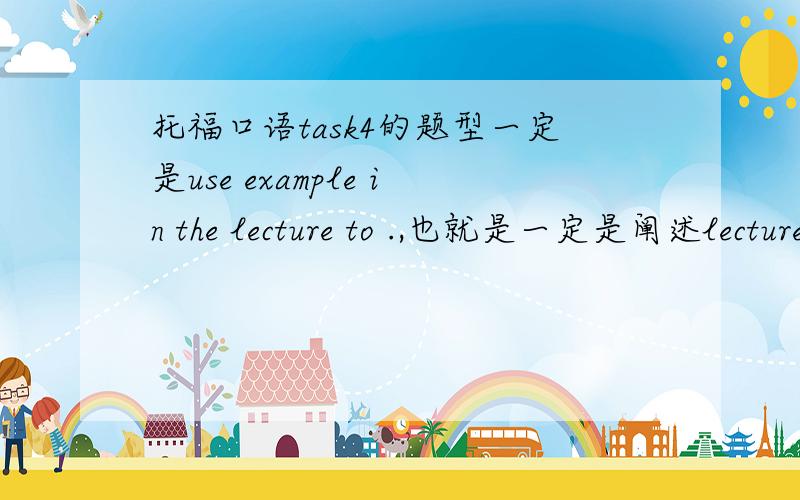 托福口语task4的题型一定是use example in the lecture to .,也就是一定是阐述lecture中的example吗?求神相助!