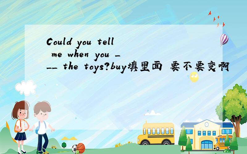 Could you tell me when you ___ the toys?buy填里面 要不要变啊