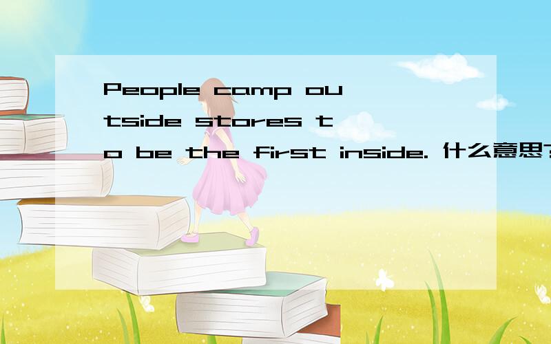 People camp outside stores to be the first inside. 什么意思?People camp outside stores to be the first inside. 这句话什么意思?