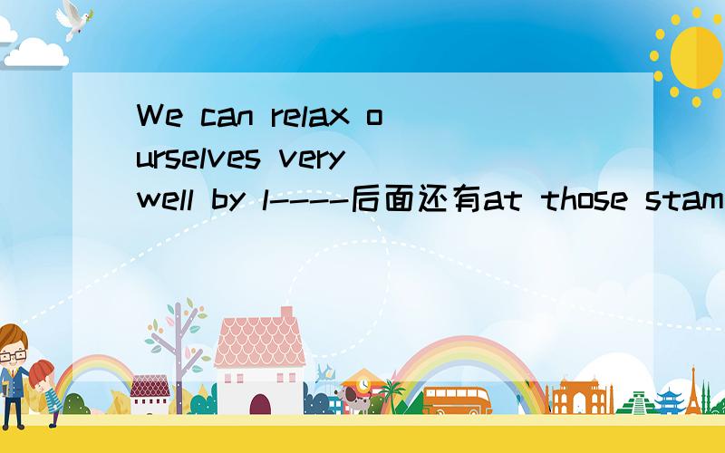 We can relax ourselves very well by l----后面还有at those stamps
