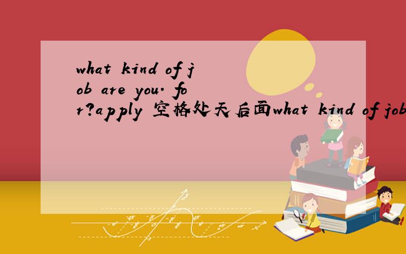 what kind of job are you. for?apply 空格处天后面what kind of job are you.        for?apply空格处天后面单词的什么形式