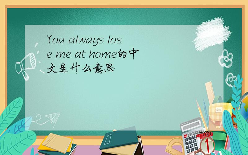 You always lose me at home的中文是什么意思