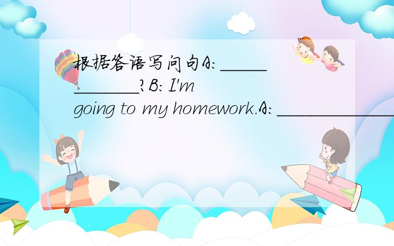 根据答语写问句A：____________?B：I'm going to my homework.A:_____________?B:He usually goes to work by bus.A:______________?B:It will be windy in Beijing.A_______________?A________________?B:My bike doesn't work