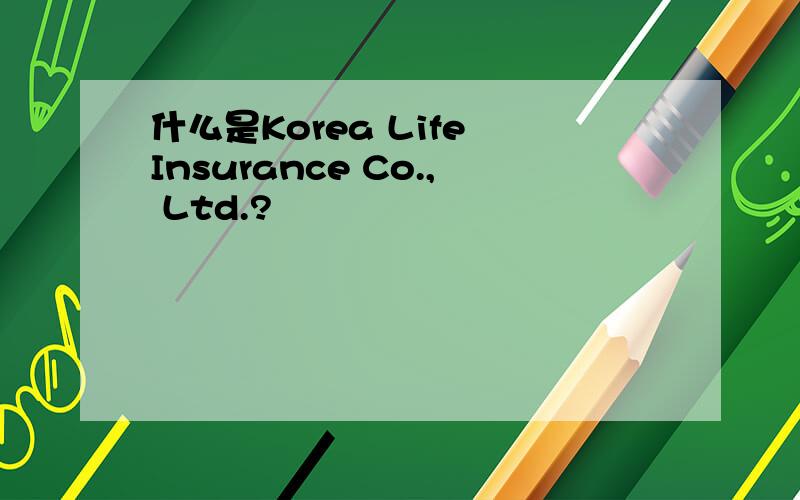 什么是Korea Life Insurance Co., Ltd.?