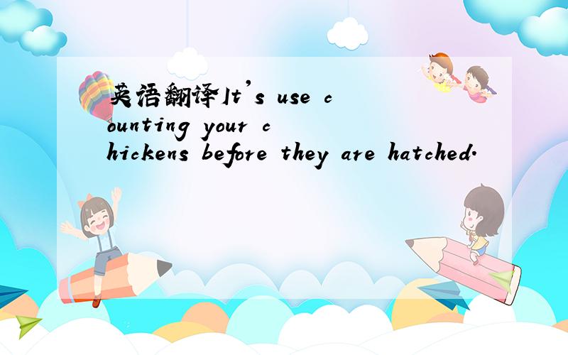 英语翻译It's use counting your chickens before they are hatched.