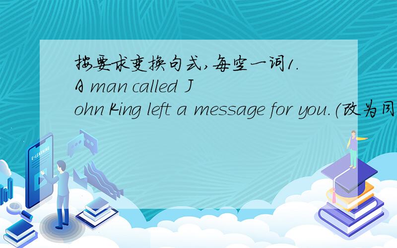 按要求变换句式,每空一词1.A man called John King left a message for you.(改为同义句)A man ____ ____ ____ John King left a message for you.2.I prefer great lyrics to beautiful tunes.(改为同义句)I ____great lyrics ____ ____ beautifu